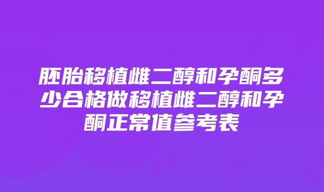 胚胎移植雌二醇和孕酮多少合格做移植雌二醇和孕酮正常值参考表