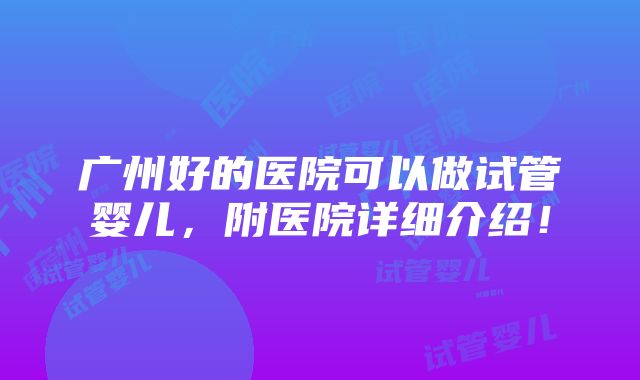 广州好的医院可以做试管婴儿，附医院详细介绍！