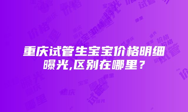 重庆试管生宝宝价格明细曝光,区别在哪里？