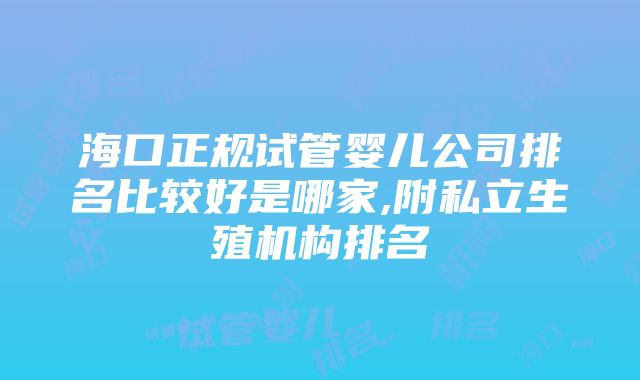 海口正规试管婴儿公司排名比较好是哪家,附私立生殖机构排名