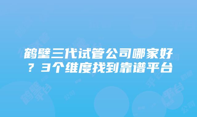 鹤壁三代试管公司哪家好？3个维度找到靠谱平台