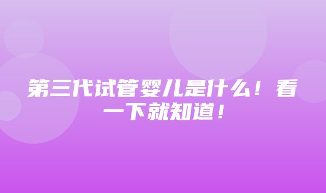 第三代试管婴儿是什么！看一下就知道！