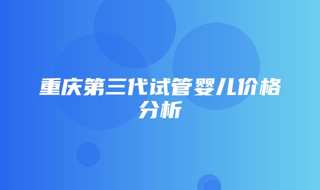 重庆第三代试管婴儿价格分析