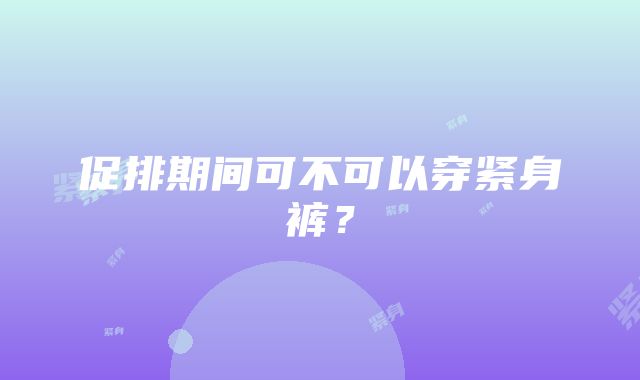 促排期间可不可以穿紧身裤？