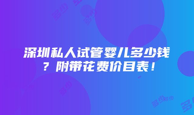 深圳私人试管婴儿多少钱？附带花费价目表！