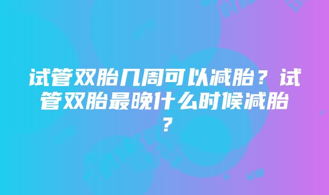 试管双胎几周可以减胎？试管双胎最晚什么时候减胎？