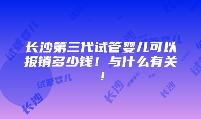 长沙第三代试管婴儿可以报销多少钱！与什么有关！