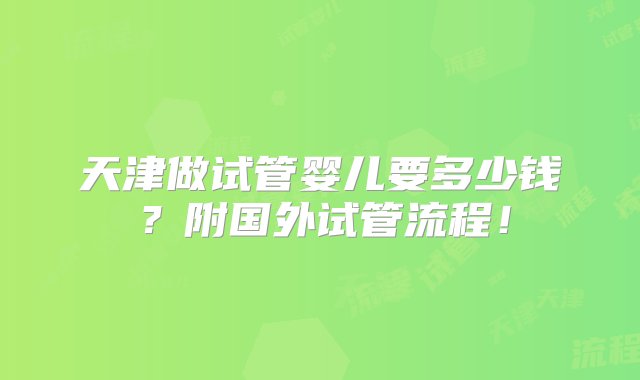 天津做试管婴儿要多少钱？附国外试管流程！