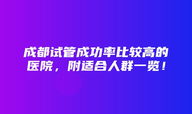 成都试管成功率比较高的医院，附适合人群一览！