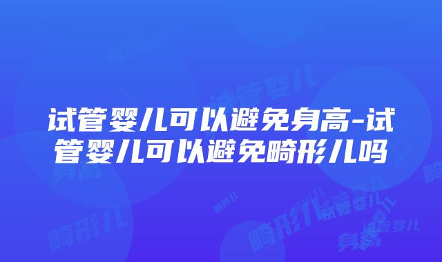 试管婴儿可以避免身高-试管婴儿可以避免畸形儿吗