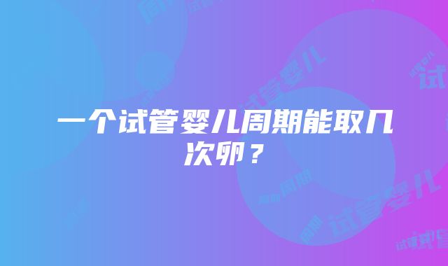 一个试管婴儿周期能取几次卵？