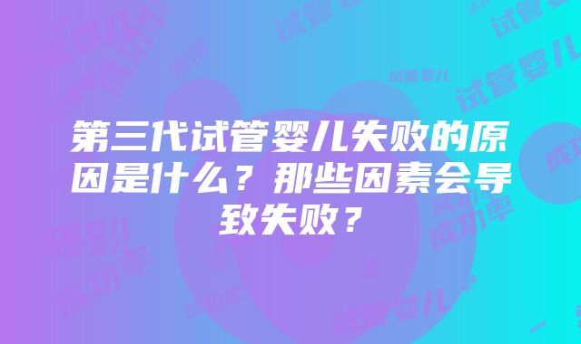 第三代试管婴儿失败的原因是什么？那些因素会导致失败？