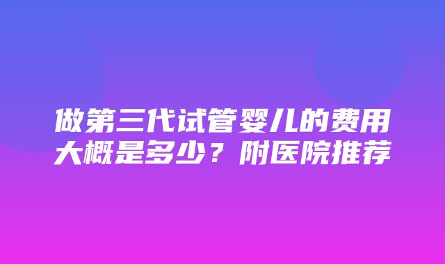 做第三代试管婴儿的费用大概是多少？附医院推荐