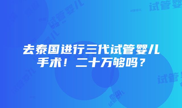 去泰国进行三代试管婴儿手术！二十万够吗？