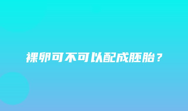 裸卵可不可以配成胚胎？