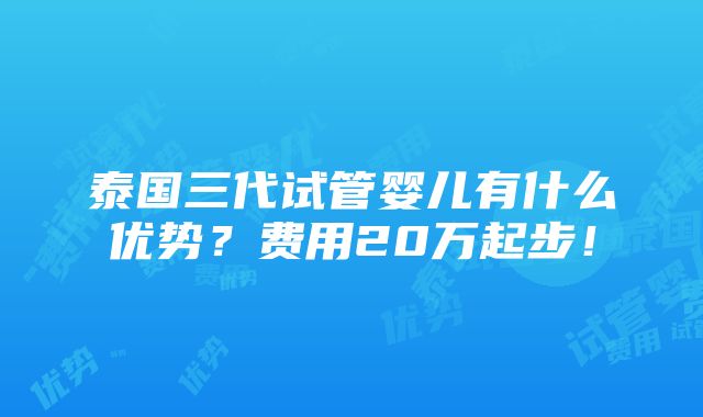 泰国三代试管婴儿有什么优势？费用20万起步！