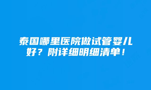 泰国哪里医院做试管婴儿好？附详细明细清单！