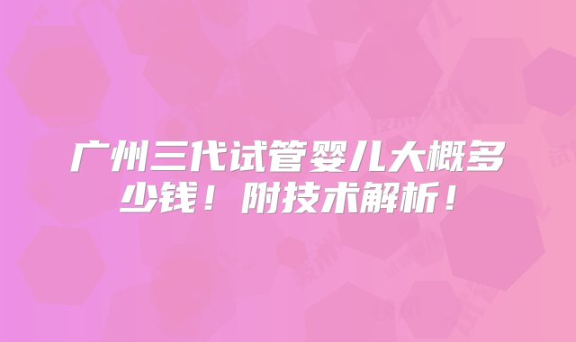 广州三代试管婴儿大概多少钱！附技术解析！