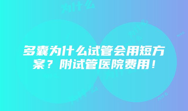 多囊为什么试管会用短方案？附试管医院费用！