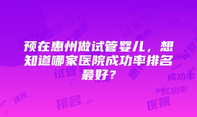 预在惠州做试管婴儿，想知道哪家医院成功率排名最好？