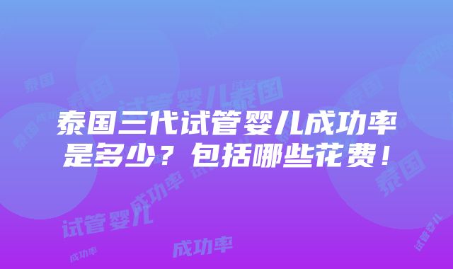 泰国三代试管婴儿成功率是多少？包括哪些花费！