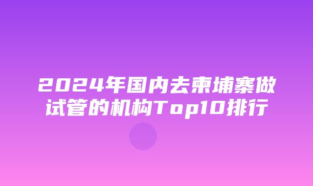 2024年国内去柬埔寨做试管的机构Top10排行