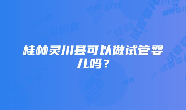 桂林灵川县可以做试管婴儿吗？