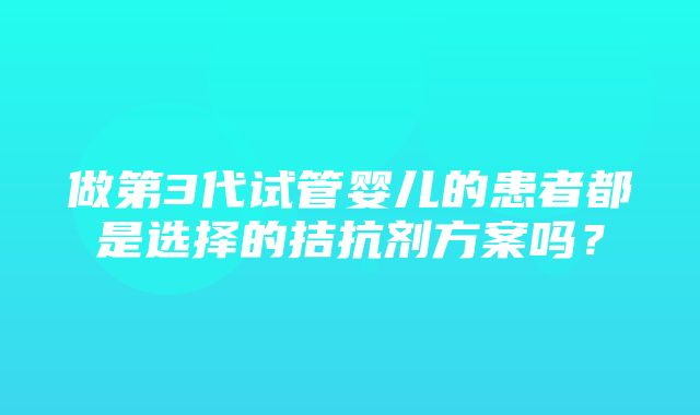 做第3代试管婴儿的患者都是选择的拮抗剂方案吗？