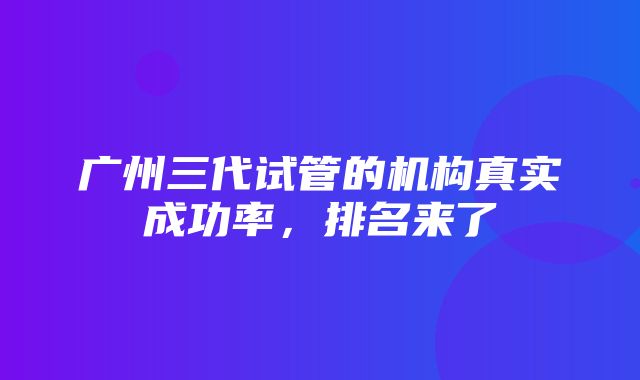 广州三代试管的机构真实成功率，排名来了