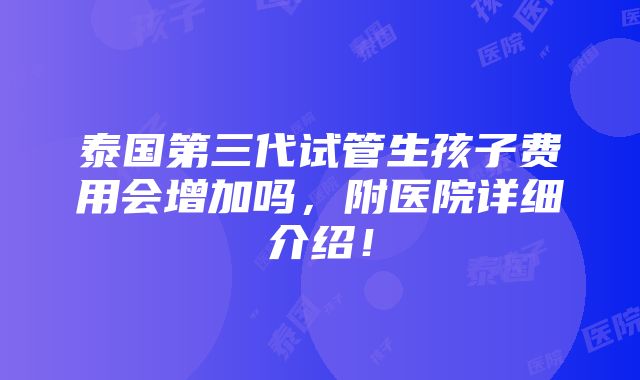 泰国第三代试管生孩子费用会增加吗，附医院详细介绍！