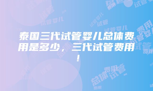 泰国三代试管婴儿总体费用是多少，三代试管费用！