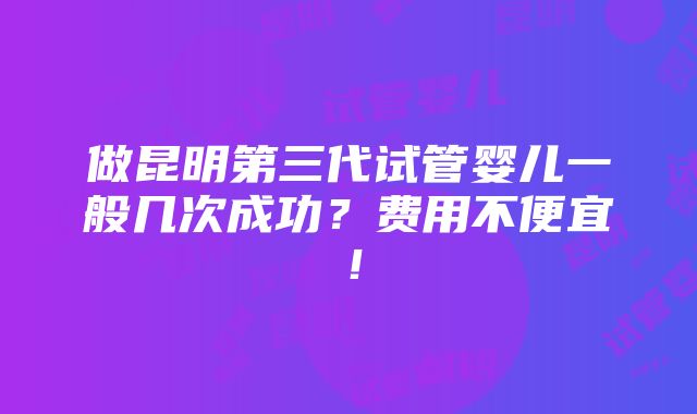 做昆明第三代试管婴儿一般几次成功？费用不便宜！