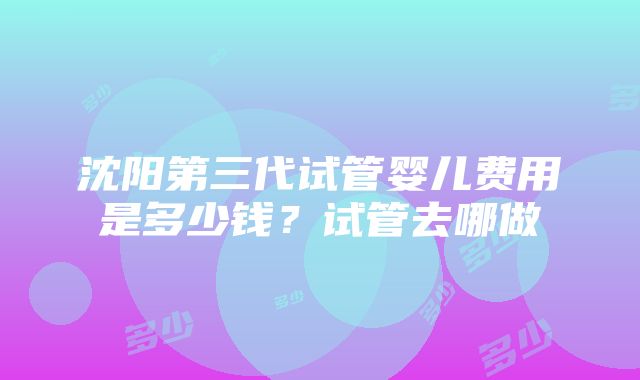 沈阳第三代试管婴儿费用是多少钱？试管去哪做