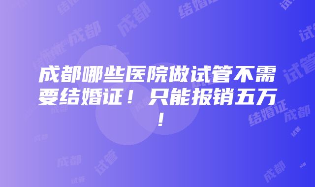 成都哪些医院做试管不需要结婚证！只能报销五万！