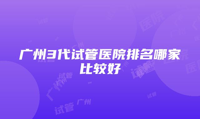 广州3代试管医院排名哪家比较好