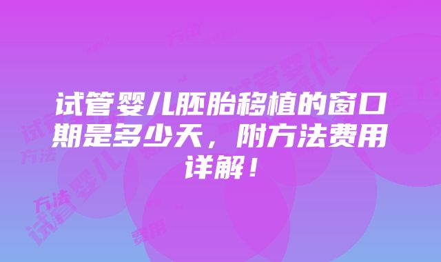 试管婴儿胚胎移植的窗口期是多少天，附方法费用详解！