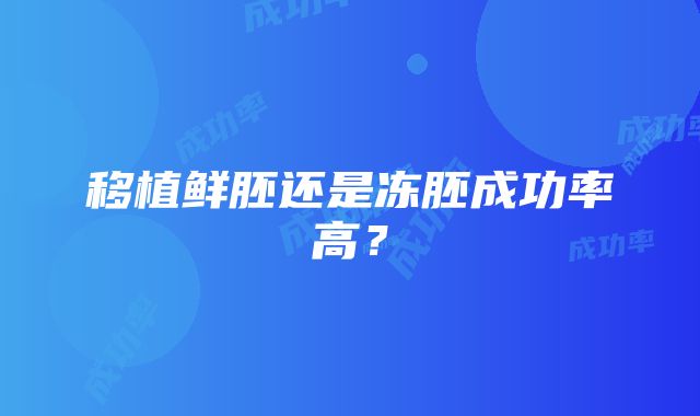 移植鲜胚还是冻胚成功率高？