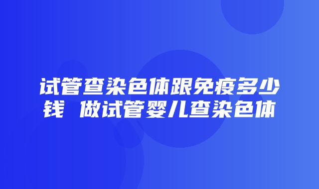 试管查染色体跟免疫多少钱 做试管婴儿查染色体