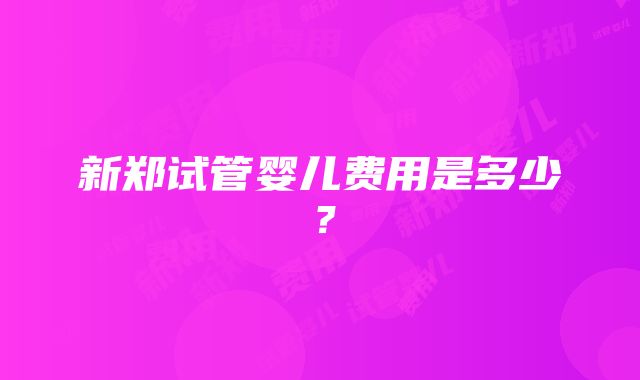 新郑试管婴儿费用是多少？