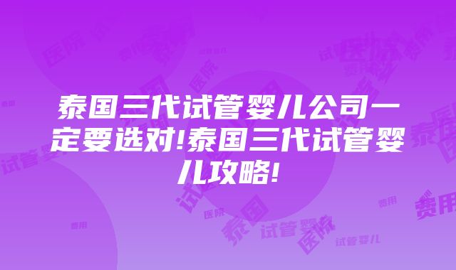 泰国三代试管婴儿公司一定要选对!泰国三代试管婴儿攻略!