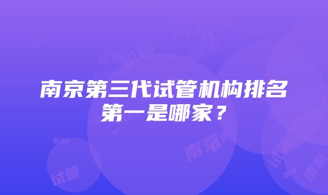 南京第三代试管机构排名第一是哪家？