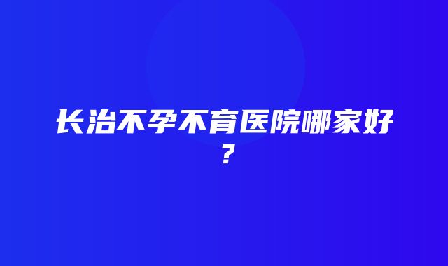 长治不孕不育医院哪家好？