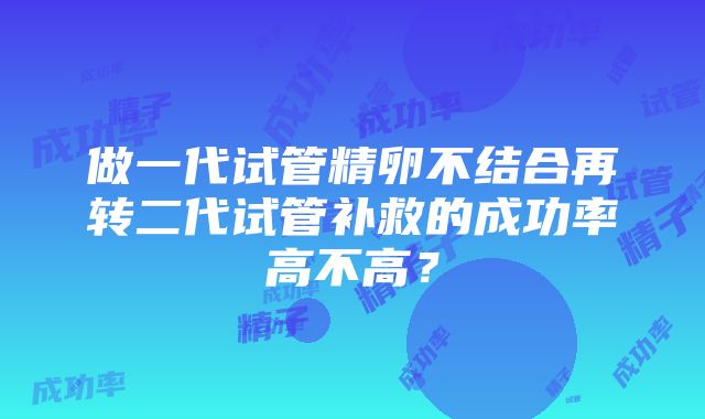 做一代试管精卵不结合再转二代试管补救的成功率高不高？