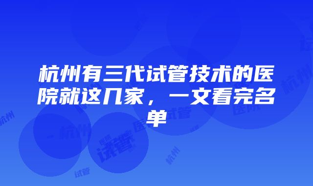 杭州有三代试管技术的医院就这几家，一文看完名单