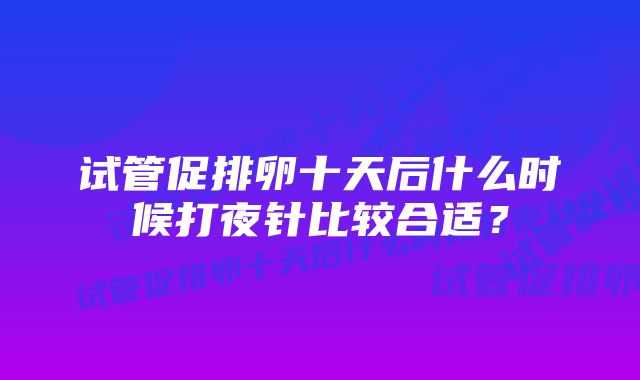 试管促排卵十天后什么时候打夜针比较合适？