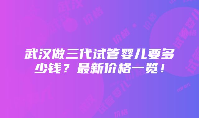 武汉做三代试管婴儿要多少钱？最新价格一览！