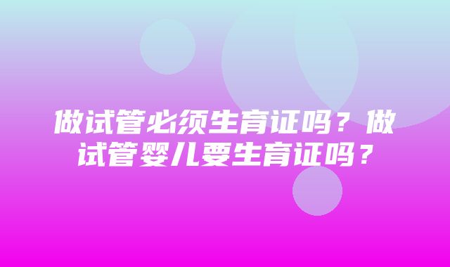 做试管必须生育证吗？做试管婴儿要生育证吗？