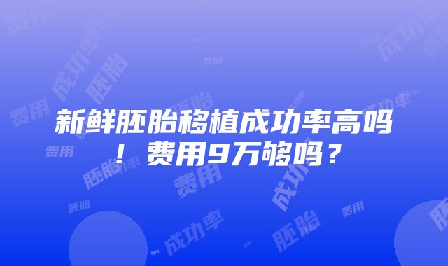 新鲜胚胎移植成功率高吗！费用9万够吗？