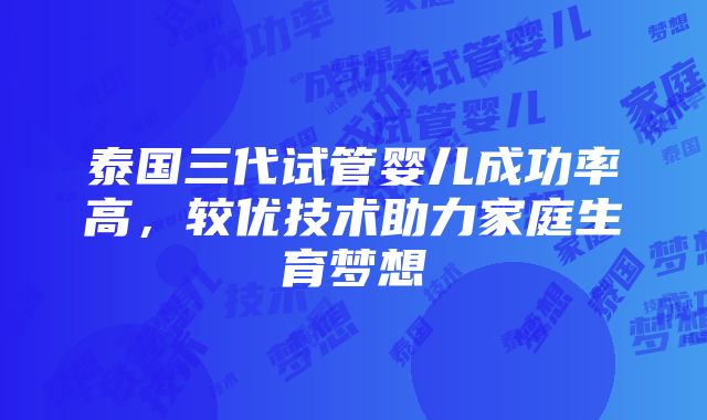 泰国三代试管婴儿成功率高，较优技术助力家庭生育梦想