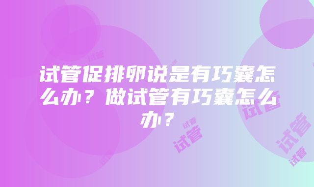 试管促排卵说是有巧囊怎么办？做试管有巧囊怎么办？